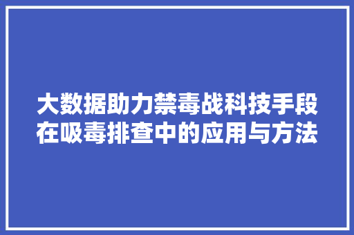 大数据助力禁毒战科技手段在吸毒排查中的应用与方法  第1张