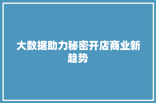 大数据助力秘密开店商业新趋势