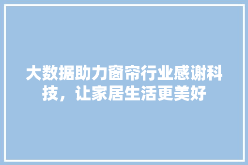 大数据助力窗帘行业感谢科技，让家居生活更美好