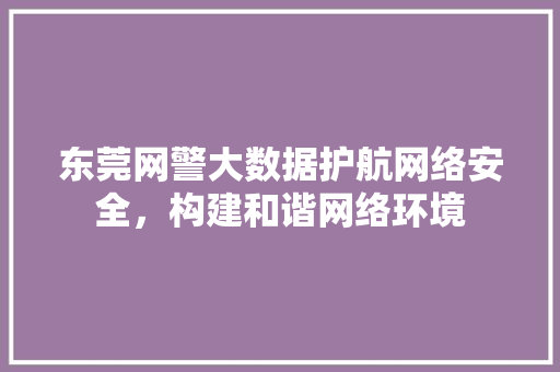 东莞网警大数据护航网络安全，构建和谐网络环境