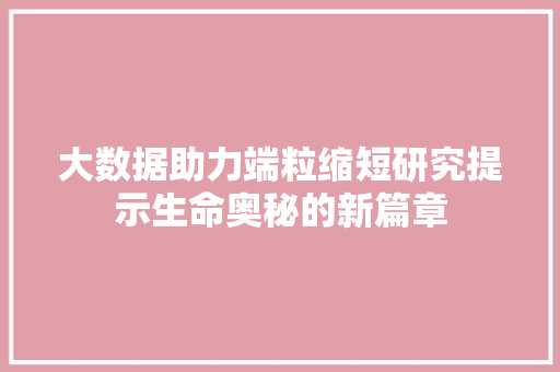 大数据助力端粒缩短研究提示生命奥秘的新篇章