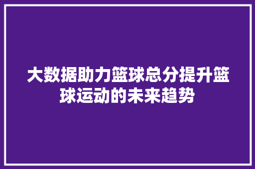 大数据助力篮球总分提升篮球运动的未来趋势