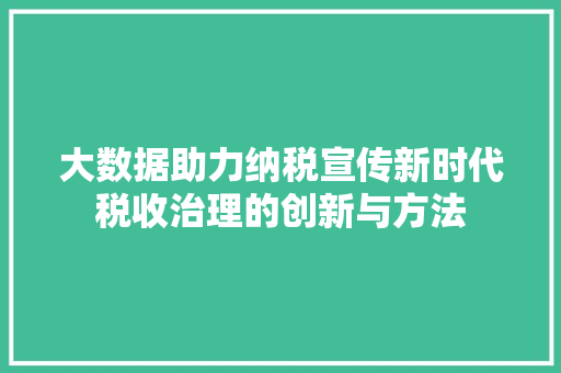 大数据助力纳税宣传新时代税收治理的创新与方法