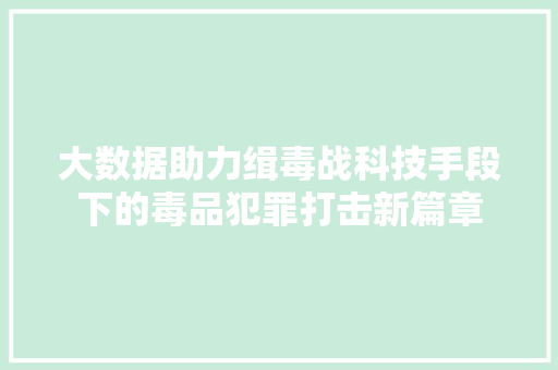 大数据助力缉毒战科技手段下的毒品犯罪打击新篇章