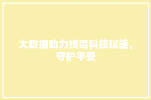 大数据助力缉毒科技赋能，守护平安