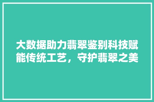 大数据助力翡翠鉴别科技赋能传统工艺，守护翡翠之美