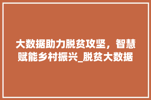 大数据助力脱贫攻坚，智慧赋能乡村振兴_脱贫大数据应用