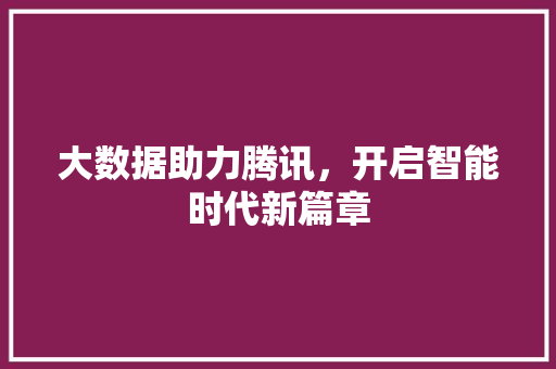 大数据助力腾讯，开启智能时代新篇章