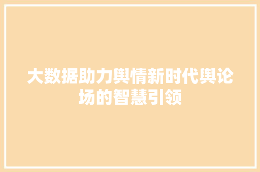 大数据助力舆情新时代舆论场的智慧引领