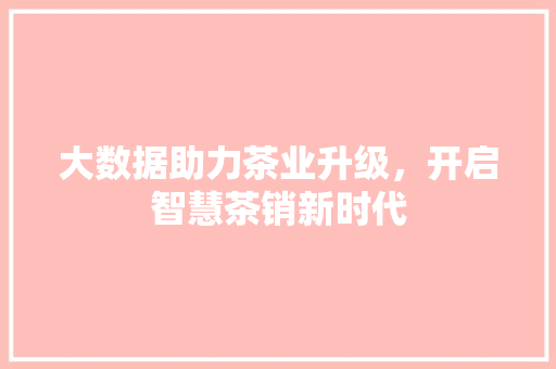 大数据助力茶业升级，开启智慧茶销新时代  第1张