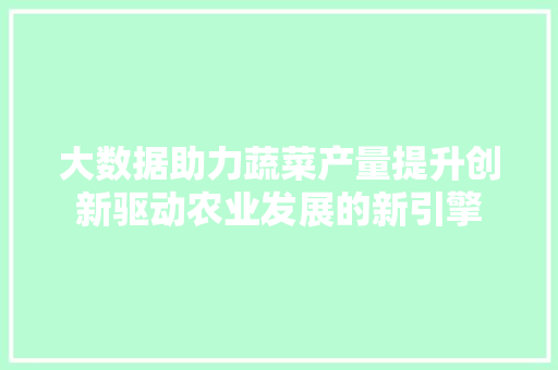 大数据助力蔬菜产量提升创新驱动农业发展的新引擎