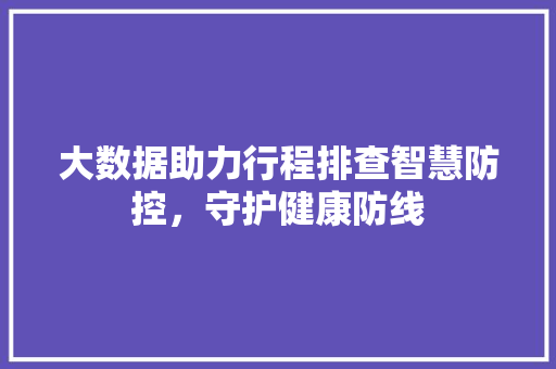 大数据助力行程排查智慧防控，守护健康防线