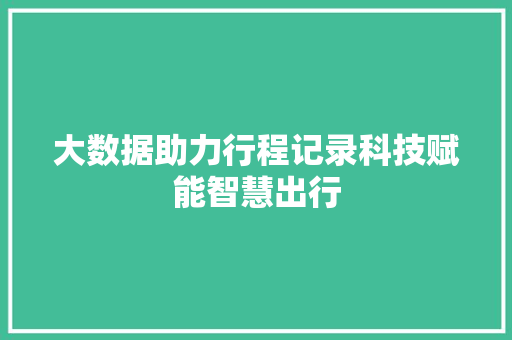 大数据助力行程记录科技赋能智慧出行