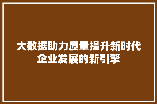 大数据助力质量提升新时代企业发展的新引擎  第1张