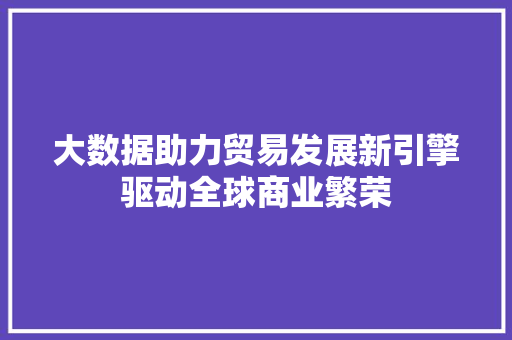 大数据助力贸易发展新引擎驱动全球商业繁荣  第1张