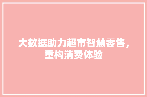 大数据助力超市智慧零售，重构消费体验