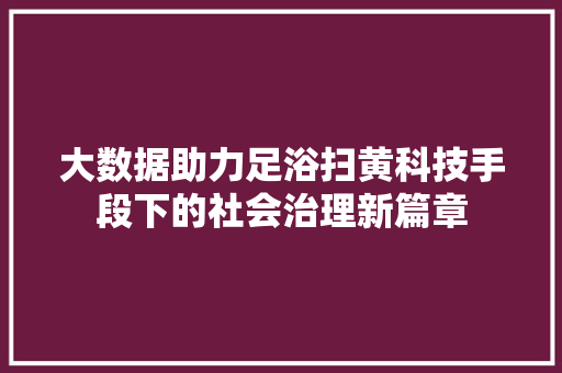 大数据助力足浴扫黄科技手段下的社会治理新篇章  第1张