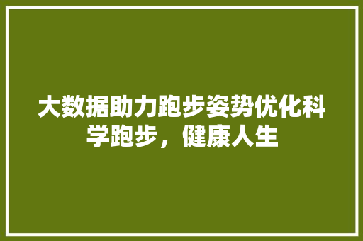 大数据助力跑步姿势优化科学跑步，健康人生