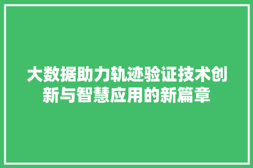 大数据助力轨迹验证技术创新与智慧应用的新篇章  第1张