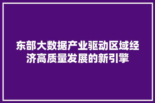 东部大数据产业驱动区域经济高质量发展的新引擎