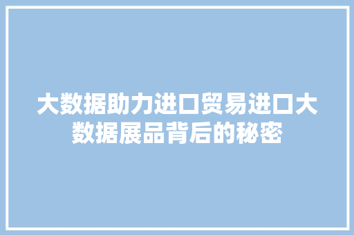 大数据助力进口贸易进口大数据展品背后的秘密