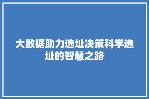 大数据助力选址决策科学选址的智慧之路