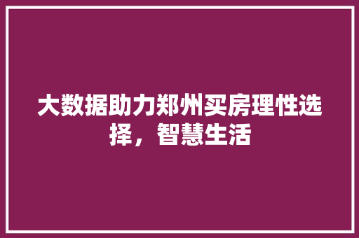 大数据助力郑州买房理性选择，智慧生活