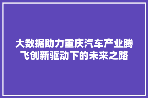 大数据助力重庆汽车产业腾飞创新驱动下的未来之路
