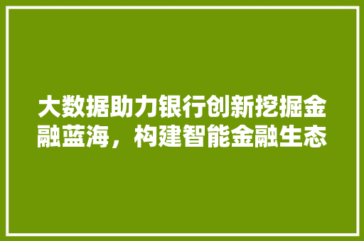 大数据助力银行创新挖掘金融蓝海，构建智能金融生态
