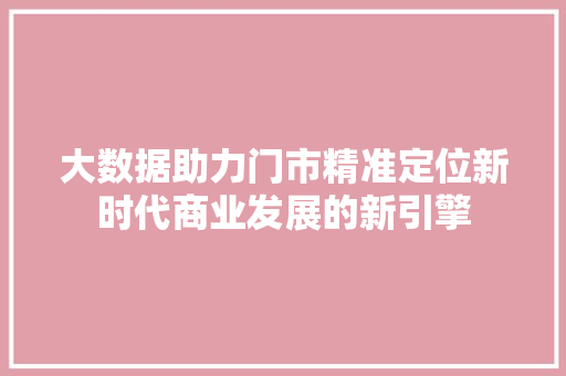 大数据助力门市精准定位新时代商业发展的新引擎