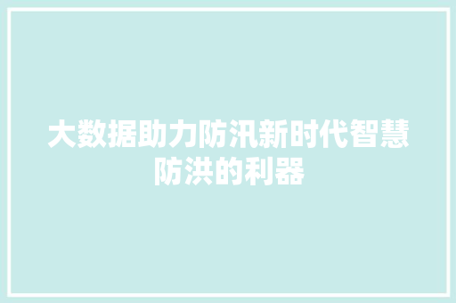 大数据助力防汛新时代智慧防洪的利器