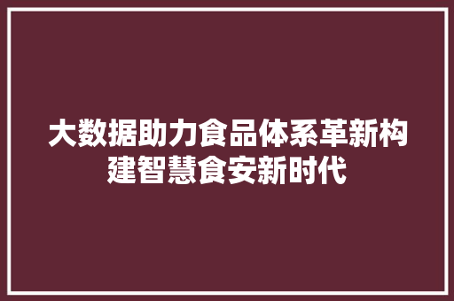 大数据助力食品体系革新构建智慧食安新时代