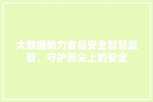 大数据助力食品安全智慧监管，守护舌尖上的安全  第1张