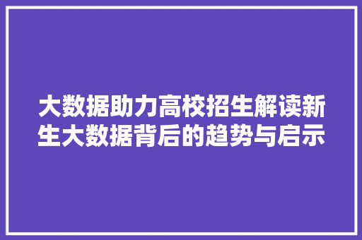 大数据助力高校招生解读新生大数据背后的趋势与启示