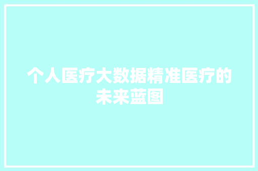 个人医疗大数据精准医疗的未来蓝图
