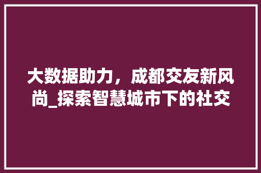 大数据助力，成都交友新风尚_探索智慧城市下的社交革命  第1张