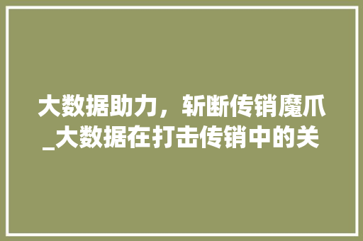 大数据助力，斩断传销魔爪_大数据在打击传销中的关键作用