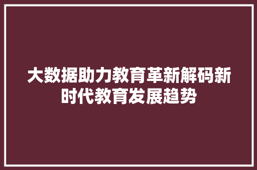 大数据助力教育革新解码新时代教育发展趋势