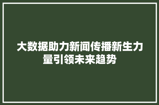 大数据助力新闻传播新生力量引领未来趋势