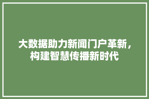 大数据助力新闻门户革新，构建智慧传播新时代  第1张