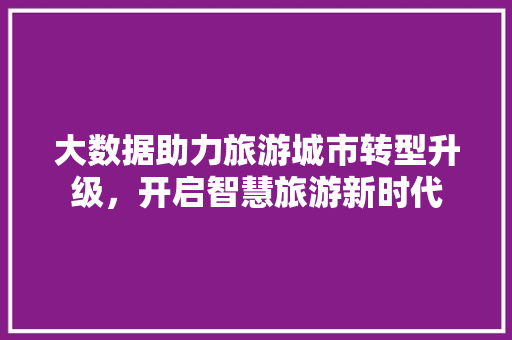 大数据助力旅游城市转型升级，开启智慧旅游新时代