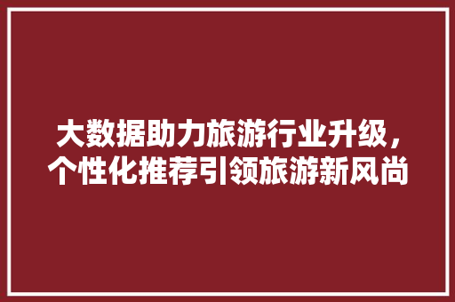 大数据助力旅游行业升级，个性化推荐引领旅游新风尚