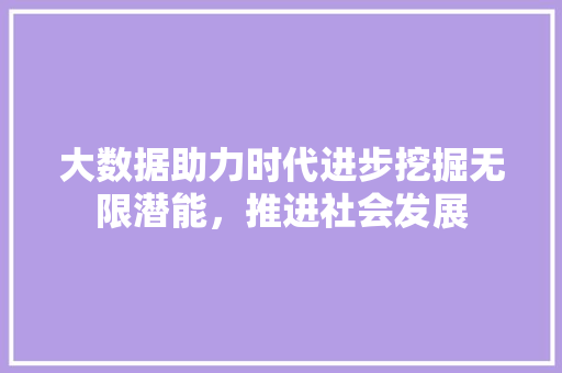 大数据助力时代进步挖掘无限潜能，推进社会发展  第1张