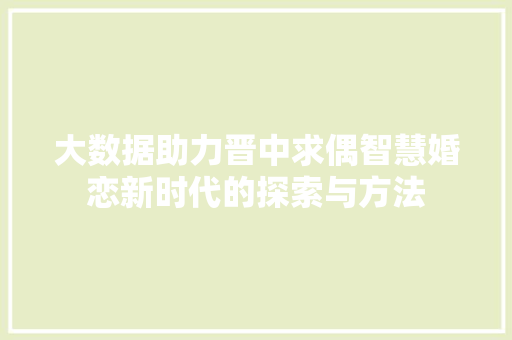 大数据助力晋中求偶智慧婚恋新时代的探索与方法