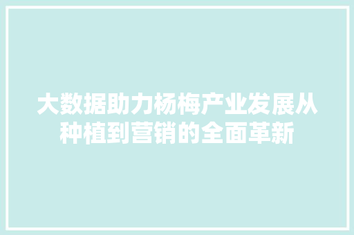 大数据助力杨梅产业发展从种植到营销的全面革新