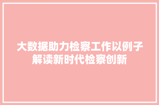 大数据助力检察工作以例子解读新时代检察创新