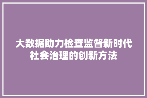 大数据助力检查监督新时代社会治理的创新方法  第1张