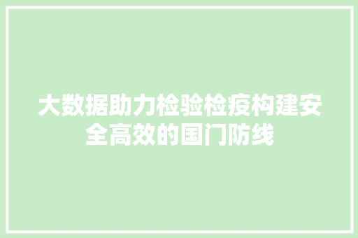 大数据助力检验检疫构建安全高效的国门防线