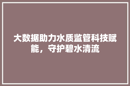 大数据助力水质监管科技赋能，守护碧水清流  第1张