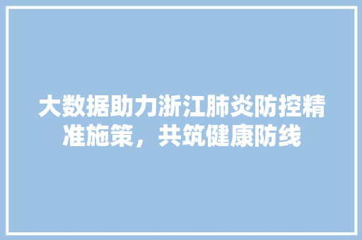 大数据助力浙江肺炎防控精准施策，共筑健康防线